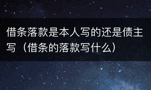 借条落款是本人写的还是债主写（借条的落款写什么）