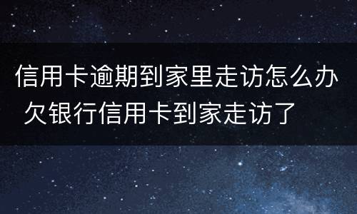 信用卡逾期到家里走访怎么办 欠银行信用卡到家走访了