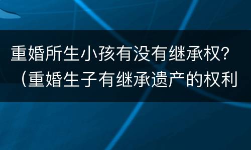 重婚所生小孩有没有继承权？（重婚生子有继承遗产的权利吗）