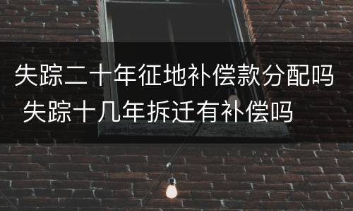 失踪二十年征地补偿款分配吗 失踪十几年拆迁有补偿吗
