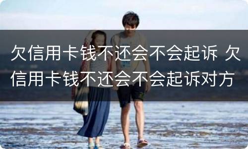 欠信用卡钱不还会不会起诉 欠信用卡钱不还会不会起诉对方