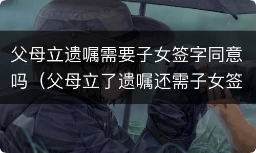父母立遗嘱需要子女签字同意吗（父母立了遗嘱还需子女签字才有效吗）