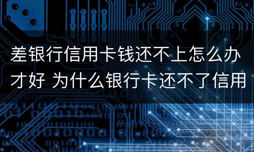 差银行信用卡钱还不上怎么办才好 为什么银行卡还不了信用卡的钱