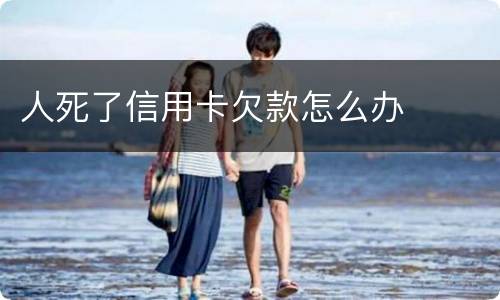 人死了信用卡欠款怎么办