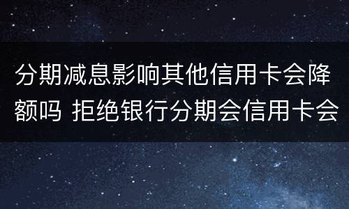 分期减息影响其他信用卡会降额吗 拒绝银行分期会信用卡会降额吗