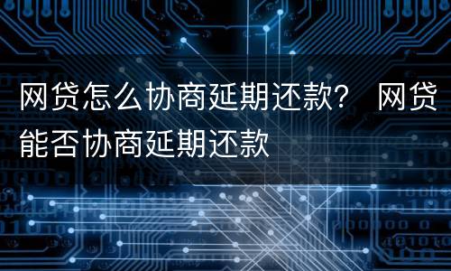 网贷怎么协商延期还款？ 网贷能否协商延期还款
