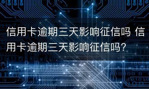 信用卡逾期三天影响征信吗 信用卡逾期三天影响征信吗?