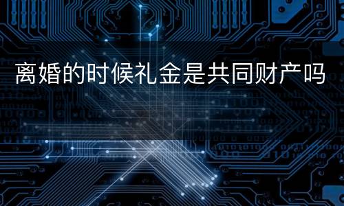 离婚的时候礼金是共同财产吗