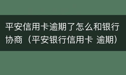 平安信用卡逾期了怎么和银行协商（平安银行信用卡 逾期）
