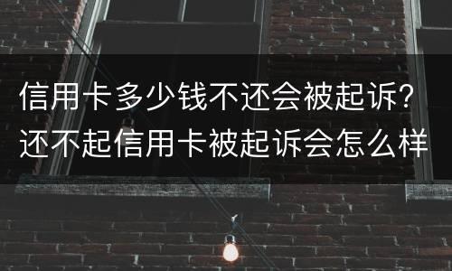 信用卡多少钱不还会被起诉? 还不起信用卡被起诉会怎么样