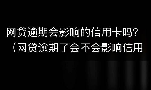 网贷逾期会影响的信用卡吗？（网贷逾期了会不会影响信用卡）