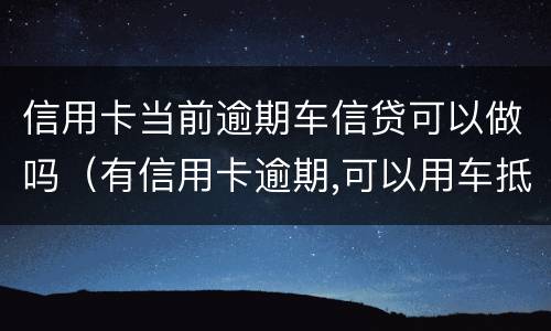 信用卡当前逾期车信贷可以做吗（有信用卡逾期,可以用车抵押贷款吗?）