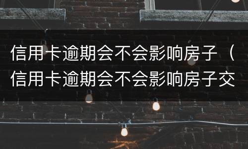 信用卡逾期会不会影响房子（信用卡逾期会不会影响房子交钥匙）