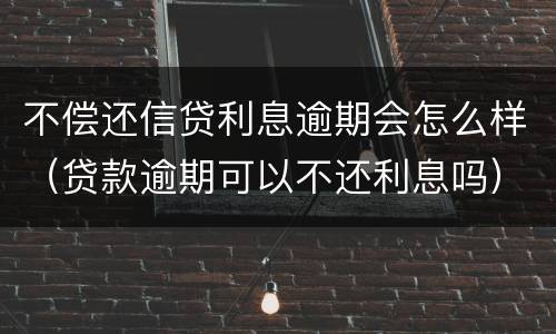 不偿还信贷利息逾期会怎么样（贷款逾期可以不还利息吗）
