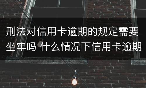 刑法对信用卡逾期的规定需要坐牢吗 什么情况下信用卡逾期会坐牢