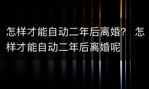 怎样才能自动二年后离婚？ 怎样才能自动二年后离婚呢
