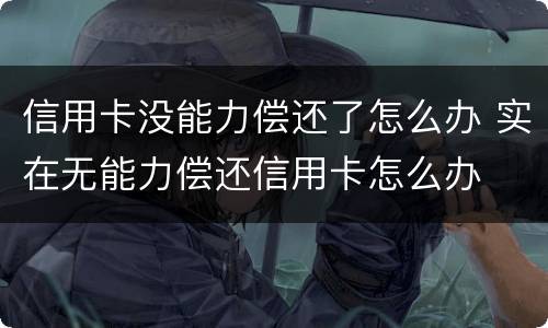 信用卡没能力偿还了怎么办 实在无能力偿还信用卡怎么办