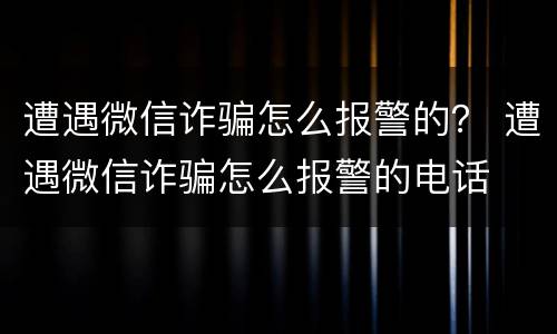 遭遇微信诈骗怎么报警的？ 遭遇微信诈骗怎么报警的电话