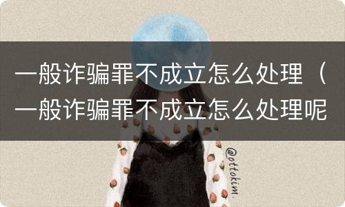 一般诈骗罪不成立怎么处理（一般诈骗罪不成立怎么处理呢）