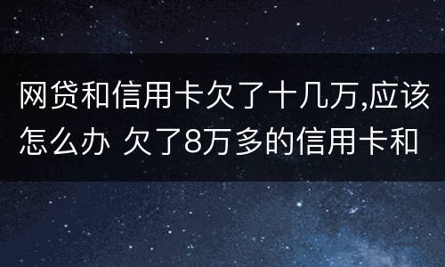 网贷和信用卡欠了十几万,应该怎么办 欠了8万多的信用卡和网贷怎么办?