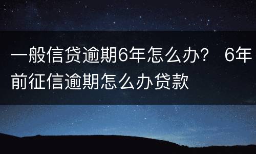 一般信贷逾期6年怎么办？ 6年前征信逾期怎么办贷款
