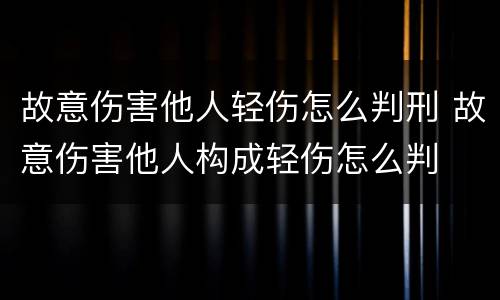 故意伤害他人轻伤怎么判刑 故意伤害他人构成轻伤怎么判