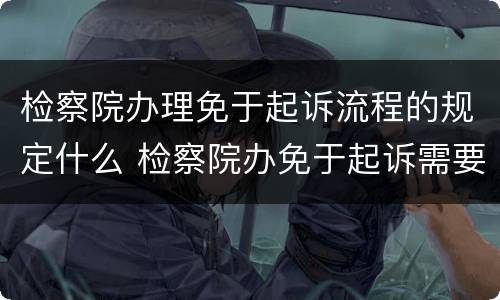 检察院办理免于起诉流程的规定什么 检察院办免于起诉需要多少时间