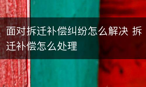 面对拆迁补偿纠纷怎么解决 拆迁补偿怎么处理