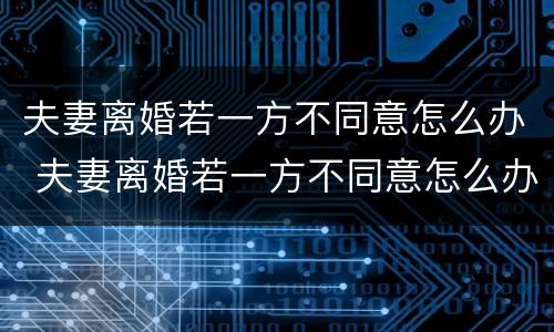 夫妻离婚若一方不同意怎么办 夫妻离婚若一方不同意怎么办呢
