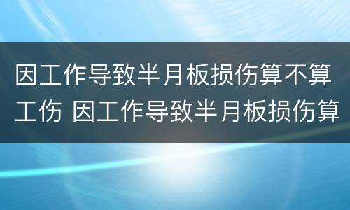 因工作导致半月板损伤算不算工伤 因工作导致半月板损伤算不算工伤保险