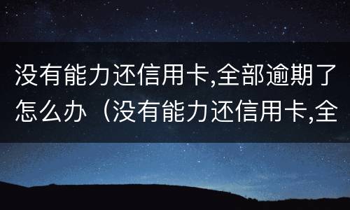 没有能力还信用卡,全部逾期了怎么办（没有能力还信用卡,全部逾期了怎么办理）