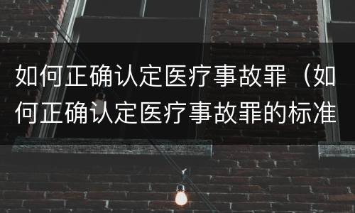 如何正确认定医疗事故罪（如何正确认定医疗事故罪的标准）