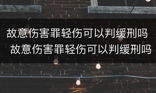 故意伤害罪轻伤可以判缓刑吗 故意伤害罪轻伤可以判缓刑吗多久