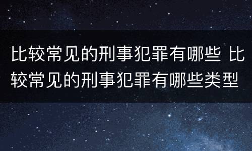比较常见的刑事犯罪有哪些 比较常见的刑事犯罪有哪些类型