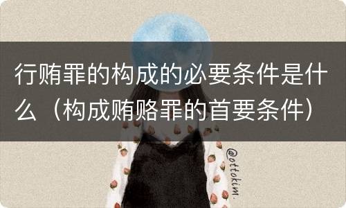 行贿罪的构成的必要条件是什么（构成贿赂罪的首要条件）