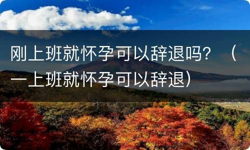 刚上班就怀孕可以辞退吗？（一上班就怀孕可以辞退）