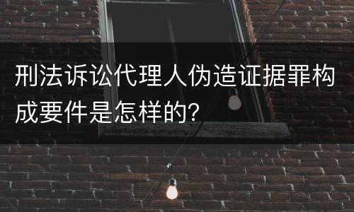 刑法诉讼代理人伪造证据罪构成要件是怎样的？