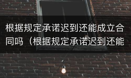 根据规定承诺迟到还能成立合同吗（根据规定承诺迟到还能成立合同吗怎么写）