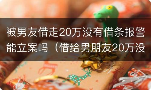 被男友借走20万没有借条报警能立案吗（借给男朋友20万没有借条没还怎么办）