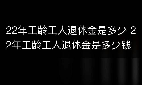 22年工龄工人退休金是多少 22年工龄工人退休金是多少钱