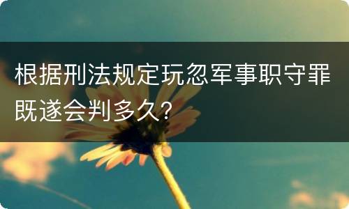根据刑法规定玩忽军事职守罪既遂会判多久？