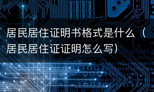 居民居住证明书格式是什么（居民居住证证明怎么写）