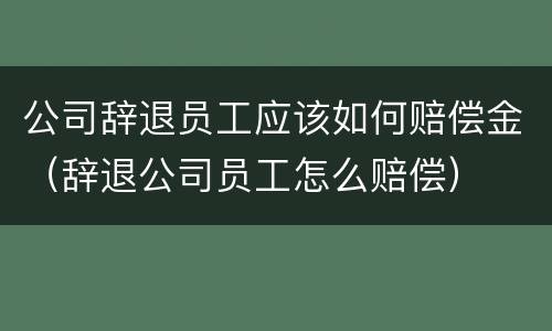 公司辞退员工应该如何赔偿金（辞退公司员工怎么赔偿）