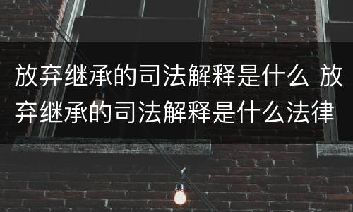 放弃继承的司法解释是什么 放弃继承的司法解释是什么法律