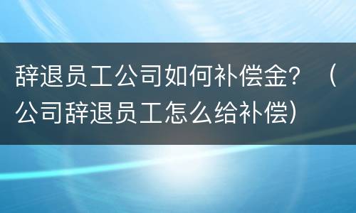 辞退员工公司如何补偿金？（公司辞退员工怎么给补偿）