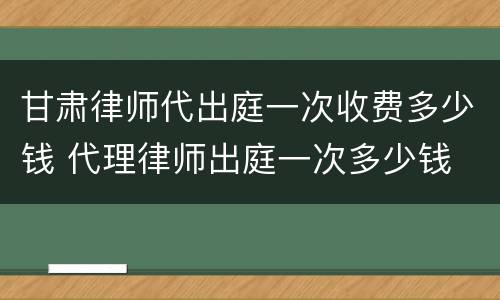 甘肃律师代出庭一次收费多少钱 代理律师出庭一次多少钱
