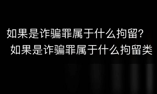 如果是诈骗罪属于什么拘留？ 如果是诈骗罪属于什么拘留类型