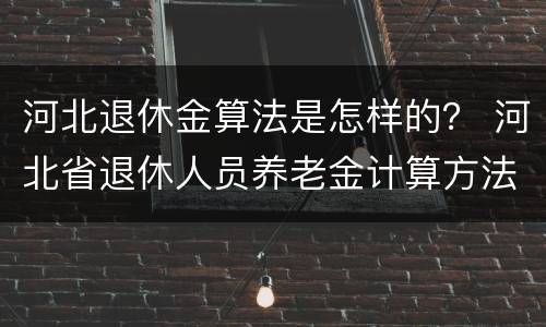 河北退休金算法是怎样的？ 河北省退休人员养老金计算方法
