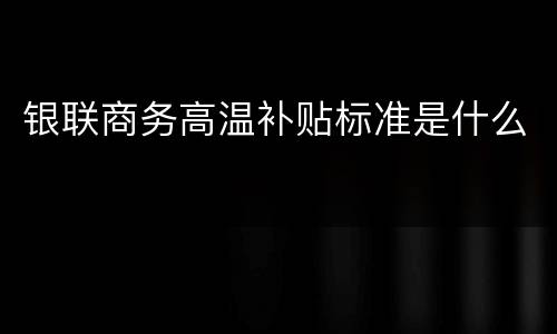 银联商务高温补贴标准是什么