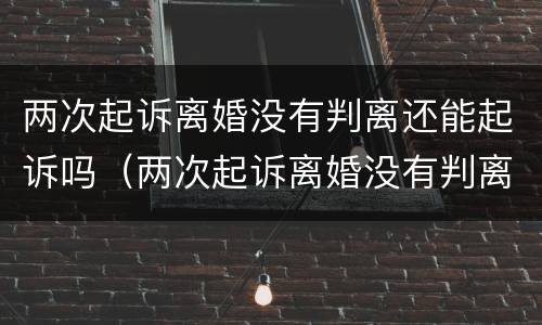 两次起诉离婚没有判离还能起诉吗（两次起诉离婚没有判离还能起诉吗怎么办）
